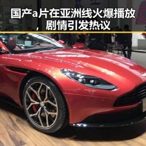 国产a片在亚洲线火爆播放，剧情引发热议