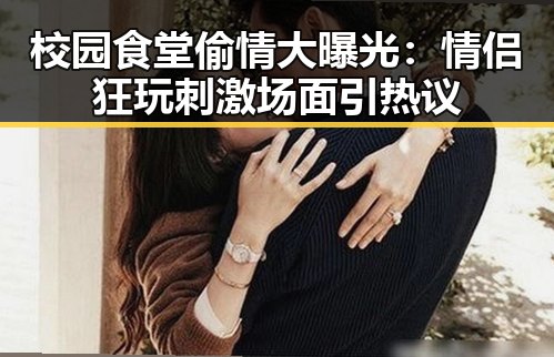 校园食堂偷情大曝光：情侣狂玩刺激场面引热议